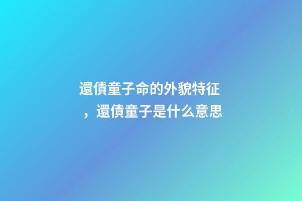 還債童子命的外貌特征，還債童子是什么意思